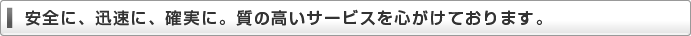 安全に、迅速に、確実に。 質の高いサービスを心がけております。